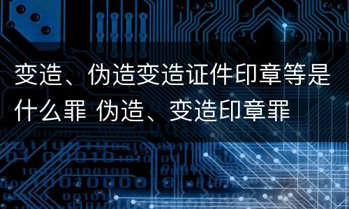 变造、伪造变造证件印章等是什么罪 伪造、变造印章罪