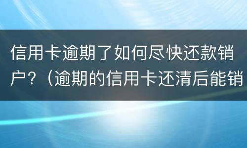 信用卡逾期了如何尽快还款销户?（逾期的信用卡还清后能销户吗）