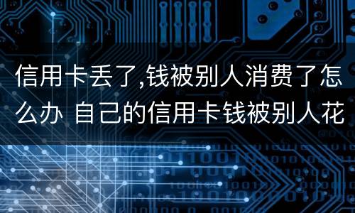 信用卡丢了,钱被别人消费了怎么办 自己的信用卡钱被别人花了怎么办