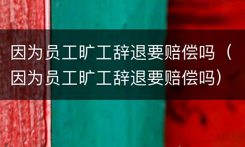 因为员工旷工辞退要赔偿吗（因为员工旷工辞退要赔偿吗）