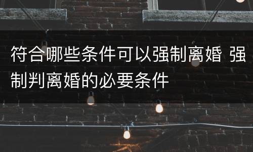 符合哪些条件可以强制离婚 强制判离婚的必要条件