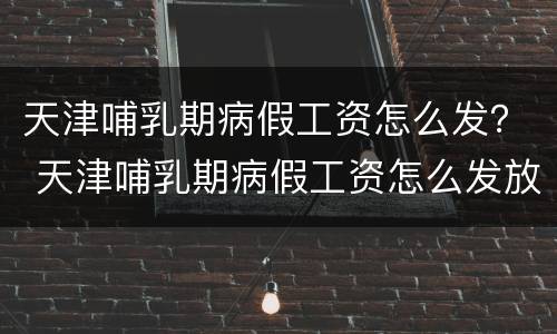 天津哺乳期病假工资怎么发？ 天津哺乳期病假工资怎么发放的