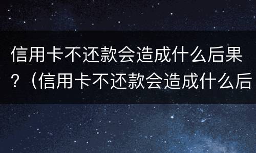 信用卡不还款会造成什么后果?（信用卡不还款会造成什么后果）