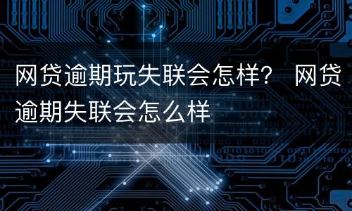 网贷逾期玩失联会怎样？ 网贷逾期失联会怎么样