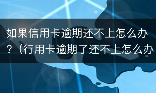 如果信用卡逾期还不上怎么办?（行用卡逾期了还不上怎么办）