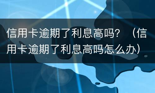 信用卡逾期了利息高吗？（信用卡逾期了利息高吗怎么办）