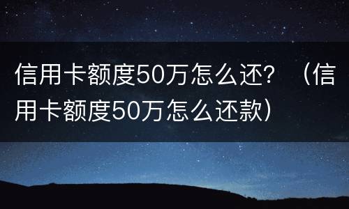 信用卡额度50万怎么还？（信用卡额度50万怎么还款）