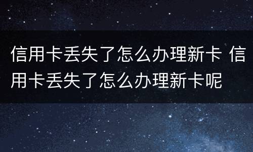 信用卡丢失了怎么办理新卡 信用卡丢失了怎么办理新卡呢