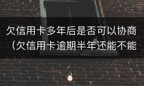 欠信用卡多年后是否可以协商（欠信用卡逾期半年还能不能协商）