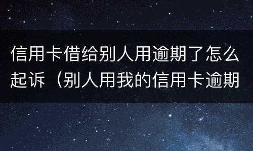 信用卡借给别人用逾期了怎么起诉（别人用我的信用卡逾期了怎么办）