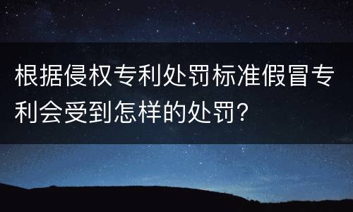 根据侵权专利处罚标准假冒专利会受到怎样的处罚？