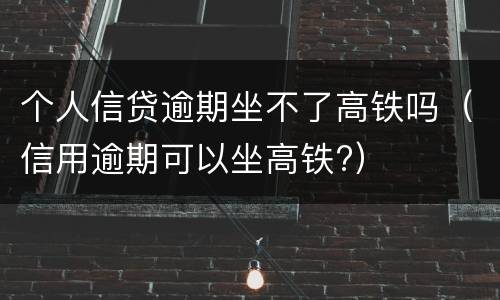 个人信贷逾期坐不了高铁吗（信用逾期可以坐高铁?）