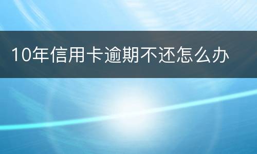 10年信用卡逾期不还怎么办