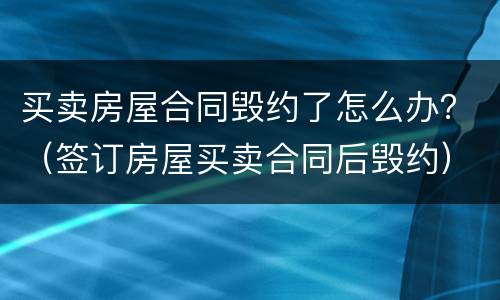 买卖房屋合同毁约了怎么办？（签订房屋买卖合同后毁约）