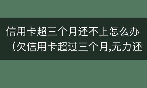 信用卡超三个月还不上怎么办（欠信用卡超过三个月,无力还怎么办）