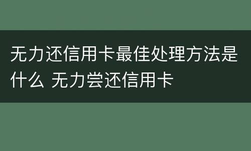 无力还信用卡最佳处理方法是什么 无力尝还信用卡