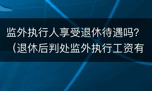 监外执行人享受退休待遇吗？（退休后判处监外执行工资有吗?）