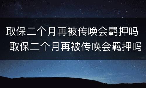 取保二个月再被传唤会羁押吗 取保二个月再被传唤会羁押吗多久
