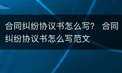 合同纠纷协议书怎么写？ 合同纠纷协议书怎么写范文