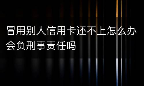 冒用别人信用卡还不上怎么办会负刑事责任吗