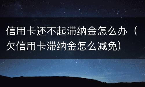 信用卡还不起滞纳金怎么办（欠信用卡滞纳金怎么减免）