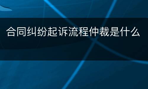 合同纠纷起诉流程仲裁是什么
