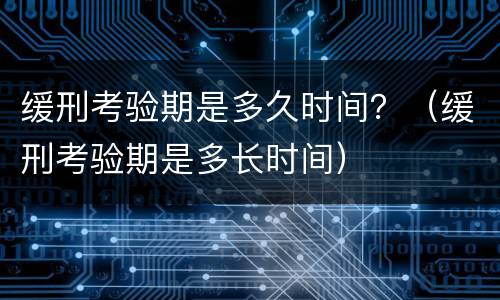 缓刑考验期是多久时间？（缓刑考验期是多长时间）
