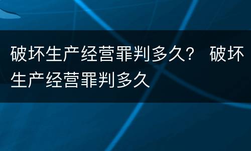 破坏生产经营罪判多久？ 破坏生产经营罪判多久