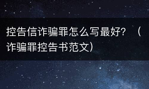 控告信诈骗罪怎么写最好？（诈骗罪控告书范文）