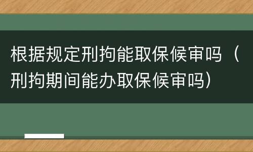 根据规定刑拘能取保候审吗（刑拘期间能办取保候审吗）