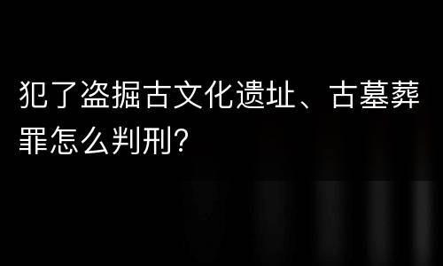 犯了盗掘古文化遗址、古墓葬罪怎么判刑?