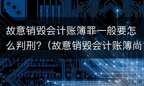 故意销毁会计账簿罪一般要怎么判刑?（故意销毁会计账簿尚不构成犯罪的）