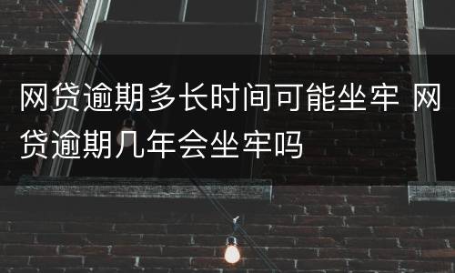 网贷逾期多长时间可能坐牢 网贷逾期几年会坐牢吗