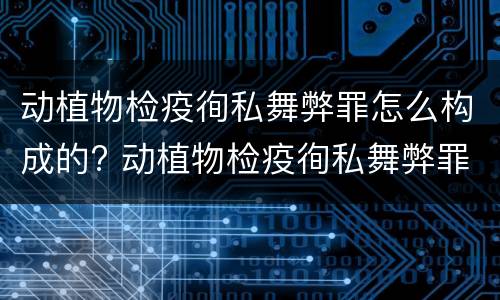 动植物检疫徇私舞弊罪怎么构成的? 动植物检疫徇私舞弊罪犯罪主体