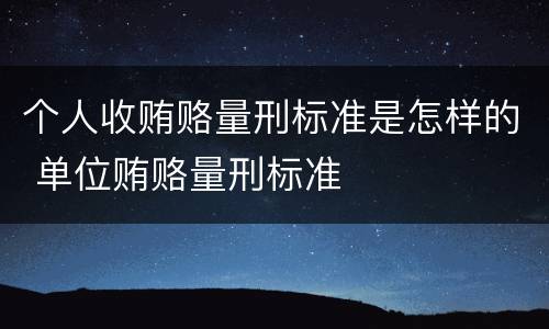 个人收贿赂量刑标准是怎样的 单位贿赂量刑标准
