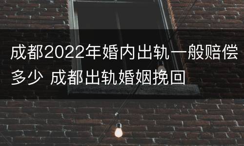成都2022年婚内出轨一般赔偿多少 成都出轨婚姻挽回
