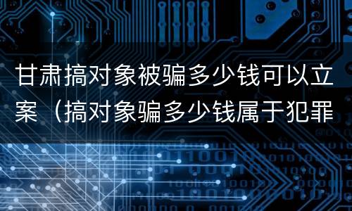 甘肃搞对象被骗多少钱可以立案（搞对象骗多少钱属于犯罪）