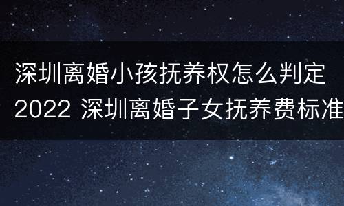 深圳离婚小孩抚养权怎么判定2022 深圳离婚子女抚养费标准