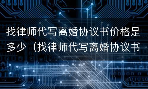 找律师代写离婚协议书价格是多少（找律师代写离婚协议书需要多少钱）