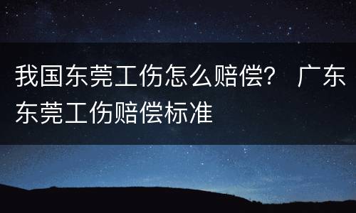 我国东莞工伤怎么赔偿？ 广东东莞工伤赔偿标准