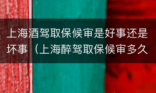 上海酒驾取保候审是好事还是坏事（上海醉驾取保候审多久判刑）