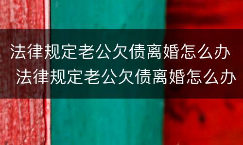 法律规定老公欠债离婚怎么办 法律规定老公欠债离婚怎么办理
