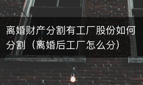 离婚财产分割有工厂股份如何分割（离婚后工厂怎么分）