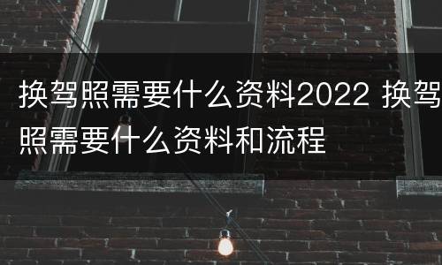 换驾照需要什么资料2022 换驾照需要什么资料和流程