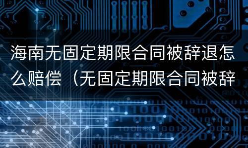 海南无固定期限合同被辞退怎么赔偿（无固定期限合同被辞退,有可能2n吗）