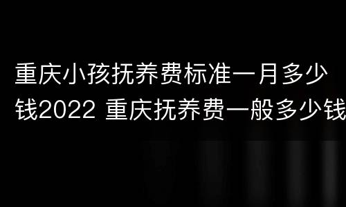 重庆小孩抚养费标准一月多少钱2022 重庆抚养费一般多少钱一个月