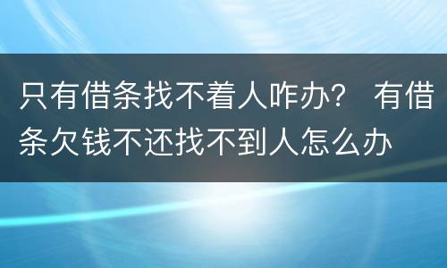 只有借条找不着人咋办？ 有借条欠钱不还找不到人怎么办