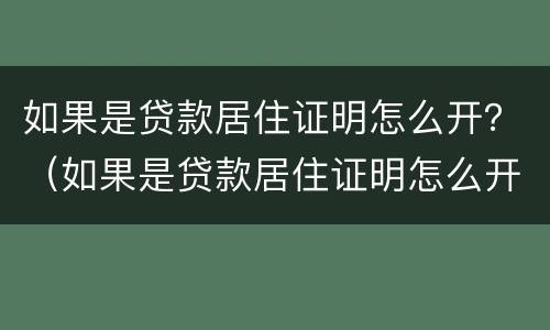 如果是贷款居住证明怎么开？（如果是贷款居住证明怎么开具）
