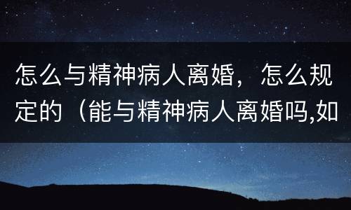 怎么与精神病人离婚，怎么规定的（能与精神病人离婚吗,如何和精神病人离婚）