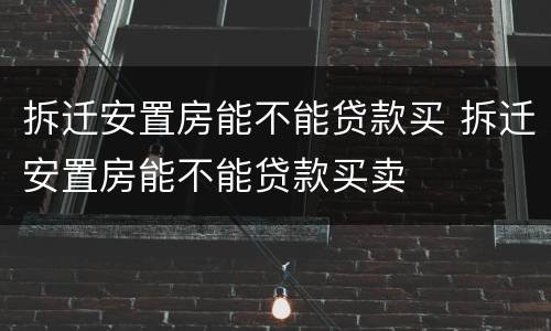 拆迁安置房能不能贷款买 拆迁安置房能不能贷款买卖